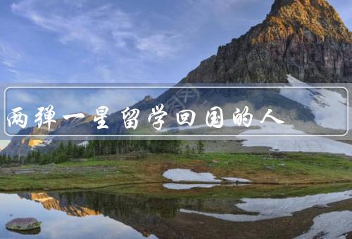 两弹一星留学回国的人，背景／贡献／成长环境