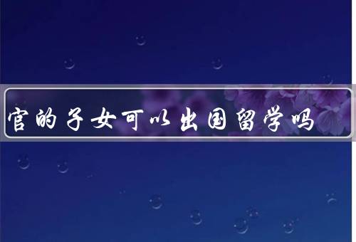 当官的子女可以出国留学吗（子女平等教育权利、防止权力滥用）