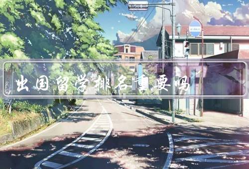 出国留学排名重要吗（参考性、局限性、综合考量重要性）