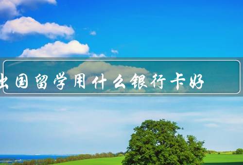 出国留学用什么银行卡好（工商银行卡、建设银行卡、中国银行卡）
