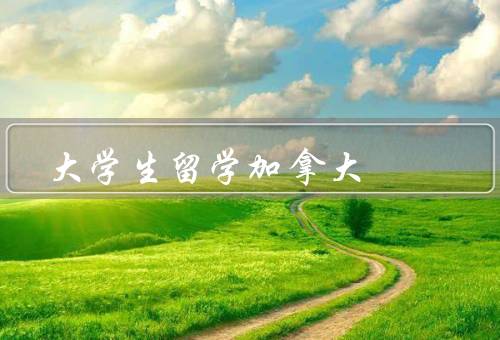 大学生留学加拿大（原因／优势／大学生建议）