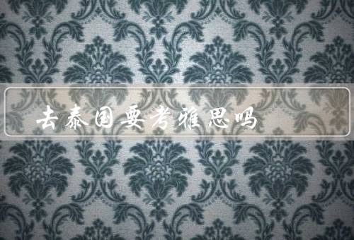 去泰国要考雅思吗，是否需要考雅思／考雅思的好处／如何备考雅思