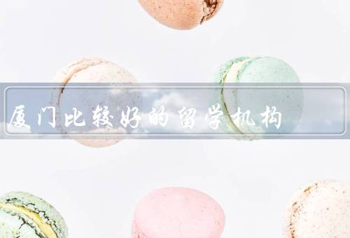 厦门比较好的留学机构（教育中心／中介／厦门大学国际学院）