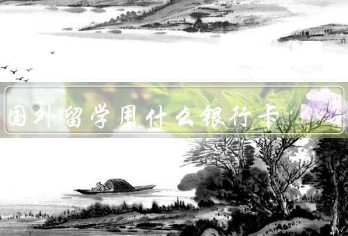 国外留学用什么银行卡（选择国际银行、手续费和汇率）