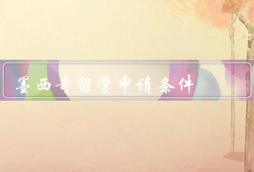 墨西哥留学申请条件，申请材料／语言要求／学术要求