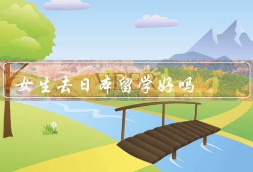 女生去日本留学好吗，优质的教育资源／多元的文化体验