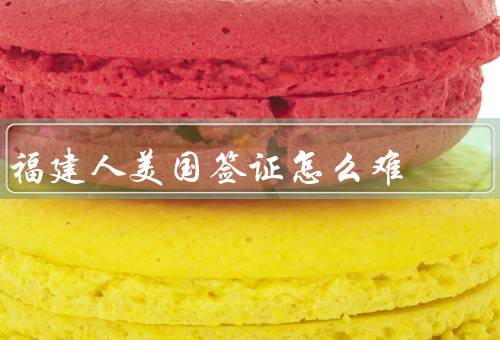 福建人美国签证怎么难（造假问题、不良移民记录、资金证明问题）