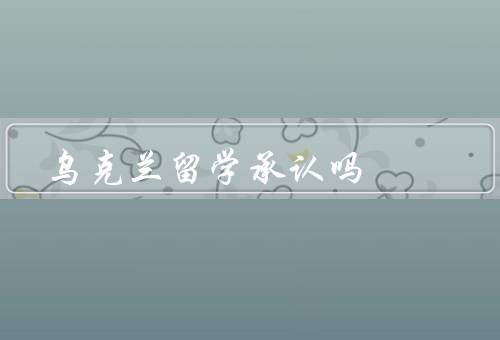 乌克兰留学国家承认吗，乌克兰教育体系、中国对乌克兰学历的承认