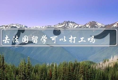 去法国留学可以打工吗（条件／好处／注意事项）