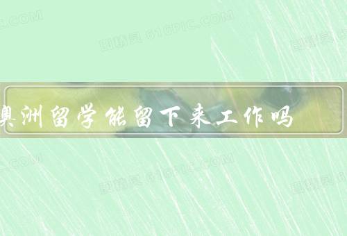 澳洲留学能留下来工作吗（澳洲留学的就业前景／就业签证政策）