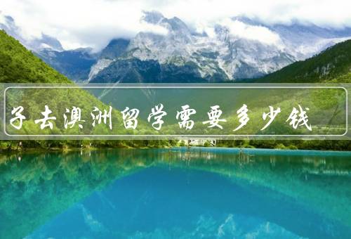 孩子去澳洲留学需要多少钱（学费、生活费、住宿费）