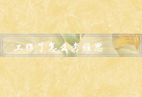 工作了怎么考雅思（准备时间／备考计划／学习方法）