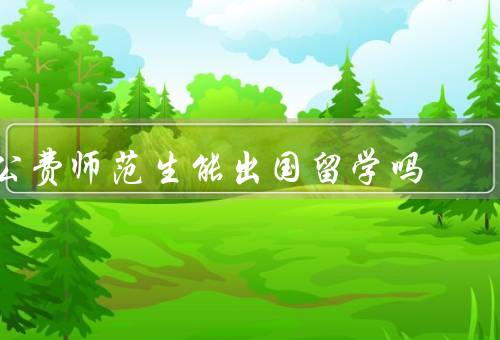 公费师范生能出国留学吗（背景／挑战／如何解决问题）