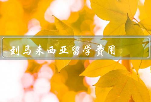 到马来西亚留学费用，留学费用、奖学金机会、就业机会