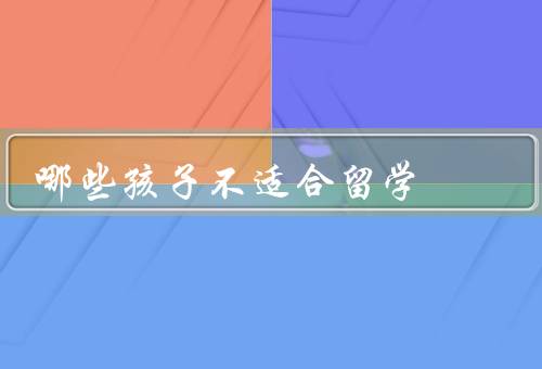 哪些孩子不适合留学，身体条件不佳、情感依赖性强、学习能力不足