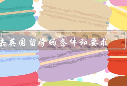 去英国留学的条件和要求，英语水平要求／学术要求／经济能力
