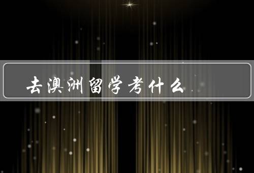 去澳洲留学考什么，专业选择／语言要求／签证申请