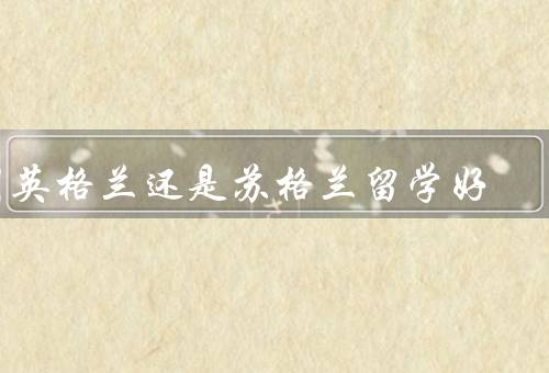 到英格兰还是苏格兰留学好，教育质量、学习环境、文化体验