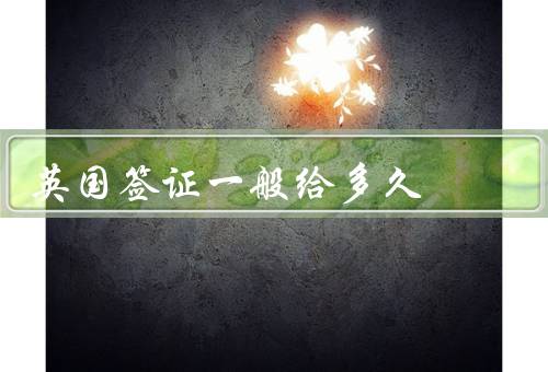 英国签证一般给多久，短期签证／长期签证／其他因素