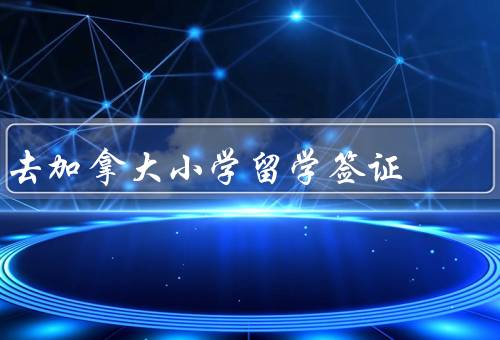 去加拿大小学留学签证（条件／流程／签证注意事项）