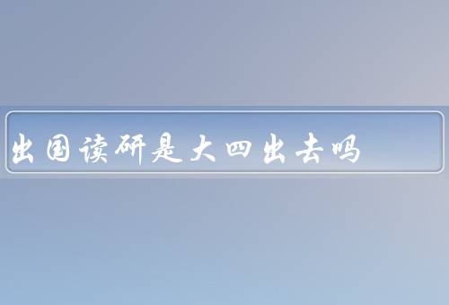 出国读研是大四出去吗，留学申请时间／校内资源／个人发展规划