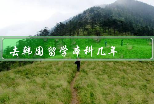 去韩国留学本科几年（留学本科的时间／课程设置／留学生支持）