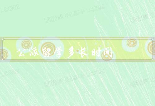 公派留学多长时间，留学时间的确定、延长留学时间、缩短留学时间
