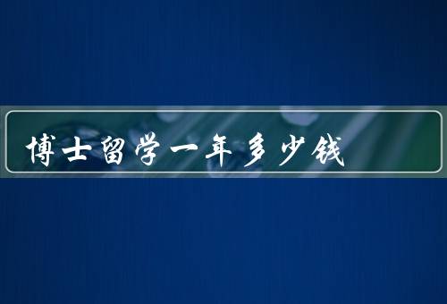 博士留学一年多少钱（学费、生活费、住宿费）