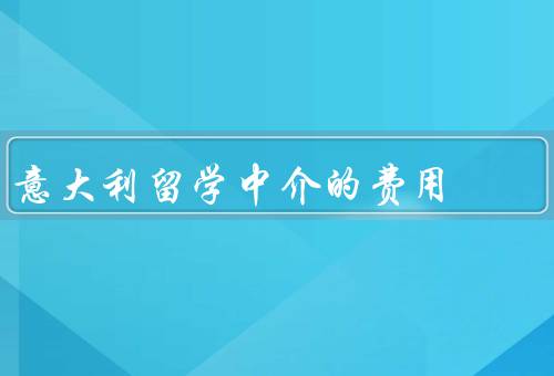 意大利留学中介的费用（构成／标准／公示）