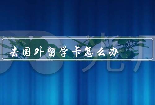 去国外留学电话卡怎么办（选择合适的电话卡品牌、办理电话卡手续）