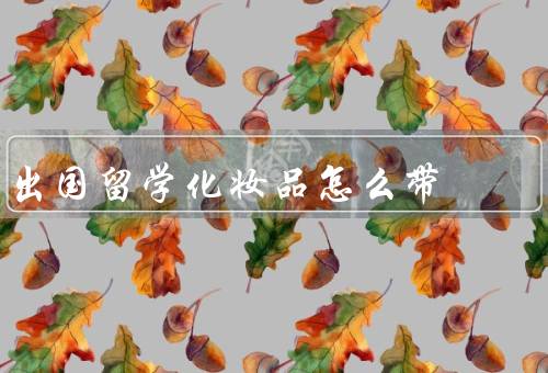 出国留学化妆品怎么带，选择、携带、使用