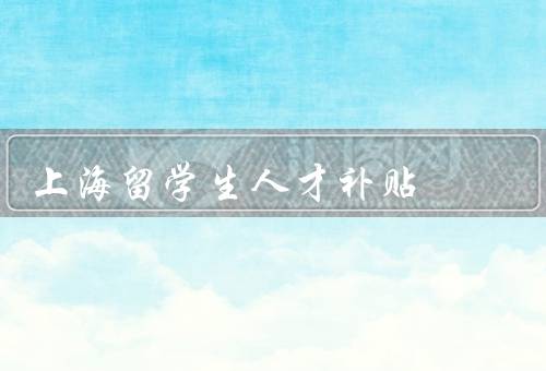 上海留学生人才补贴，政策／申请条件／意义