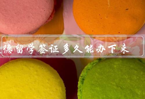 赴德留学签证多久能办下来，准备材料／递交申请／等待时间