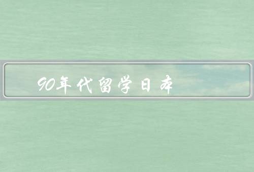 90年代留学日本（选择留学日本、文化冲击与适应、留学经历与收获）
