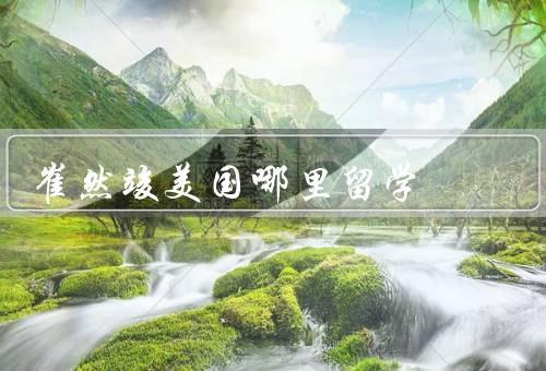 崔然竣美国哪里留学，学习环境／学术交流／文化体验