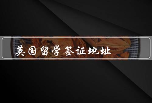 英国留学签证地址（留学签证地址的重要性／正确填写地址信息的要点）