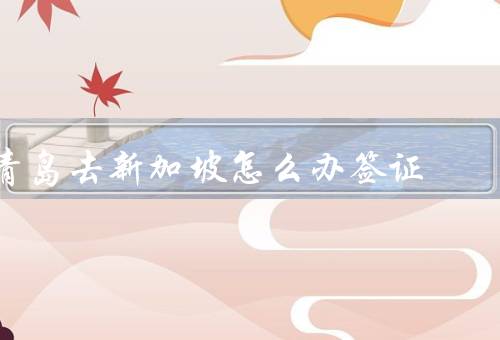 青岛去新加坡怎么办签证，申请／办理时间／注意事项