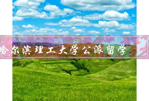 哈尔滨理工大学公派留学，公派留学项目／申请条件／留学收获