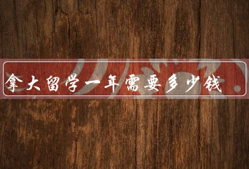 加拿大留学一年需要多少钱（学费、生活费、住宿费）
