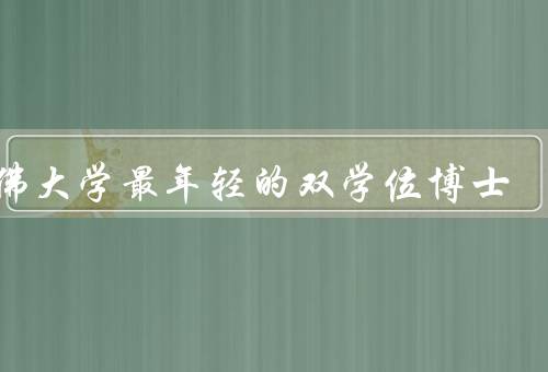 哈佛大学最年轻的双学位博士，学术成就、贡献和影响、未来展望