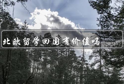 北欧留学回国有价值吗（提供先进的教育环境、培养跨文化交流的能力）
