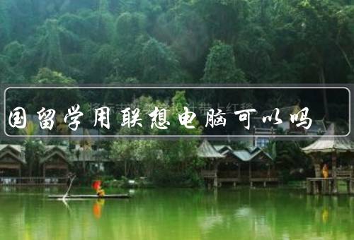 出国留学用联想电脑可以吗（性能／轻便度／售后服务）
