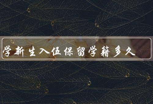 大学新生入伍保留学籍多久（入伍保留学籍时间的重要性）