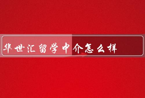 华世汇留学中介怎么样（专业的团队、全面的服务、良好的口碑）