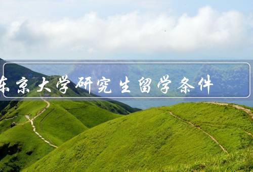 东京大学研究生留学条件，学术要求、日语水平、推荐信和面试