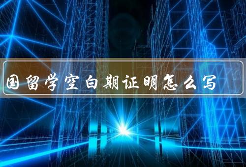 出国留学空白期证明怎么写，内容、写作方法、结语