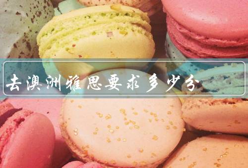去澳洲雅思要求多少分（雅思分数要求、雅思考试内容、备考建议）