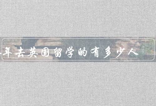今年去英国留学的有多少人（总体情况、原因、影响）