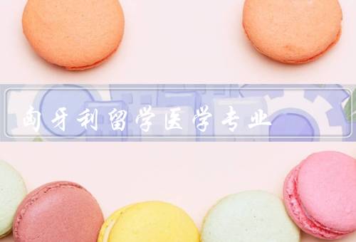 匈牙利留学医学专业（医学教育／医学专业多样性／留学环境）