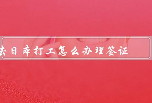 去日本打工怎么办理签证，办理工作签证、找到雇主担保